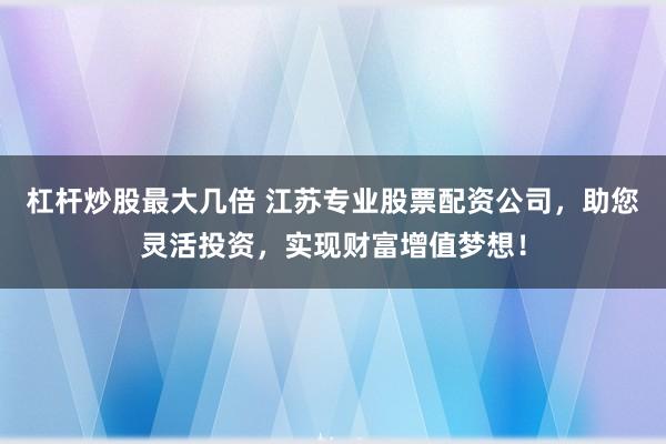 杠杆炒股最大几倍 江苏专业股票配资公司，助您灵活投资，实现财富增值梦想！