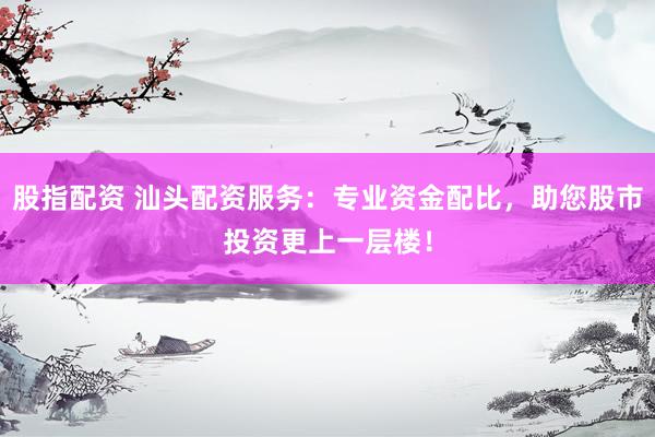 股指配资 汕头配资服务：专业资金配比，助您股市投资更上一层楼！