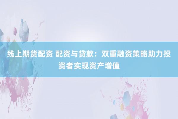 线上期货配资 配资与贷款：双重融资策略助力投资者实现资产增值