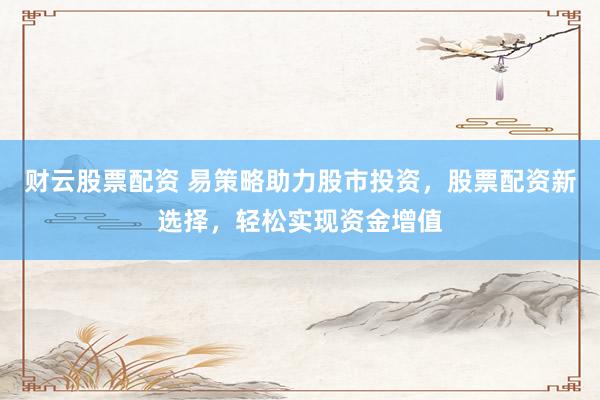 财云股票配资 易策略助力股市投资，股票配资新选择，轻松实现资金增值