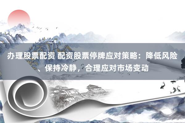 办理股票配资 配资股票停牌应对策略：降低风险、保持冷静，合理应对市场变动