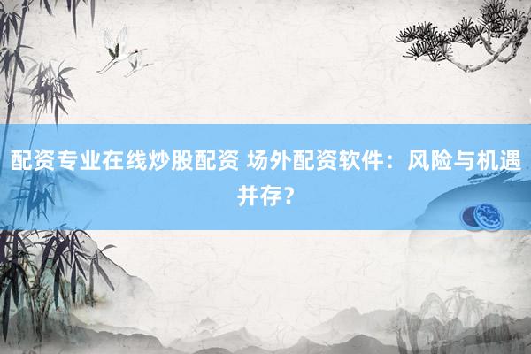 配资专业在线炒股配资 场外配资软件：风险与机遇并存？