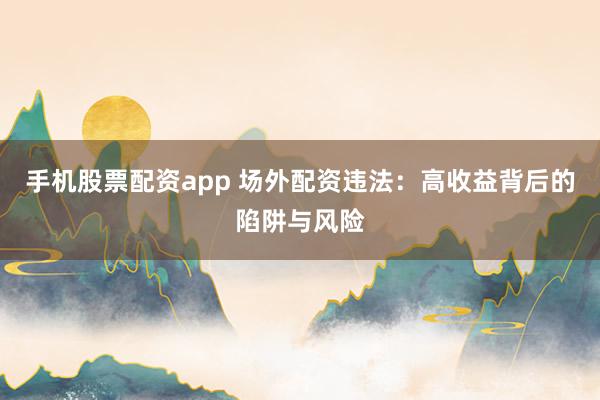 手机股票配资app 场外配资违法：高收益背后的陷阱与风险