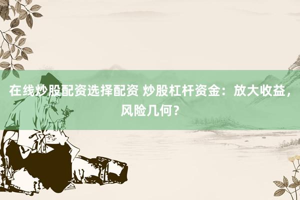 在线炒股配资选择配资 炒股杠杆资金：放大收益，风险几何？