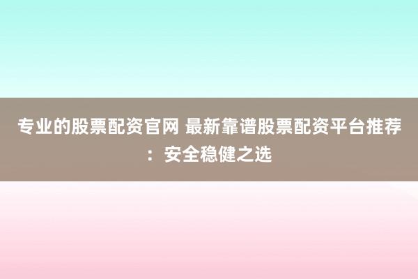 专业的股票配资官网 最新靠谱股票配资平台推荐：安全稳健之选