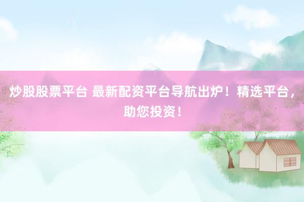 炒股股票平台 最新配资平台导航出炉！精选平台，助您投资！