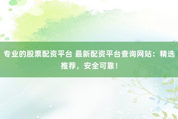专业的股票配资平台 最新配资平台查询网站：精选推荐，安全可靠！