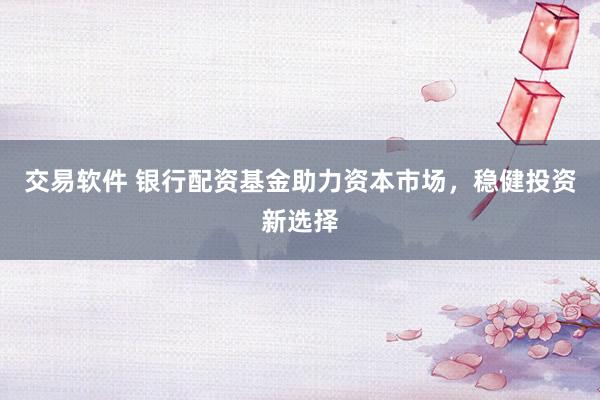 交易软件 银行配资基金助力资本市场，稳健投资新选择