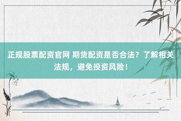 正规股票配资官网 期货配资是否合法？了解相关法规，避免投资风险！