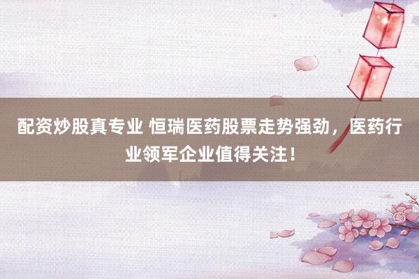 配资炒股真专业 恒瑞医药股票走势强劲，医药行业领军企业值得关注！