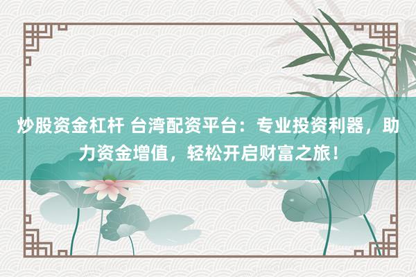 炒股资金杠杆 台湾配资平台：专业投资利器，助力资金增值，轻松开启财富之旅！