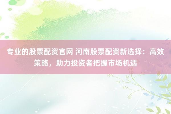 专业的股票配资官网 河南股票配资新选择：高效策略，助力投资者把握市场机遇