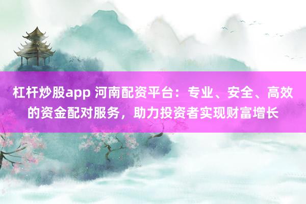 杠杆炒股app 河南配资平台：专业、安全、高效的资金配对服务，助力投资者实现财富增长