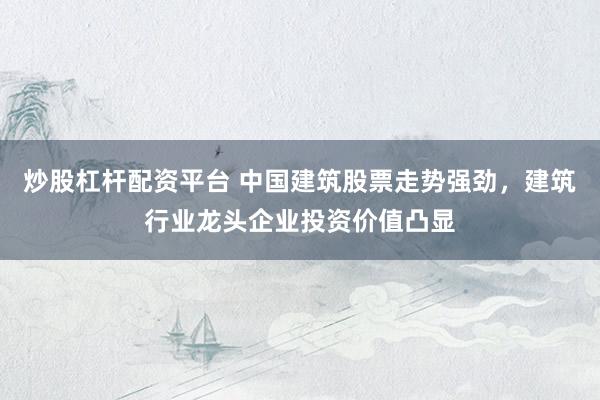 炒股杠杆配资平台 中国建筑股票走势强劲，建筑行业龙头企业投资价值凸显