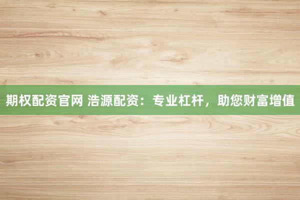 期权配资官网 浩源配资：专业杠杆，助您财富增值