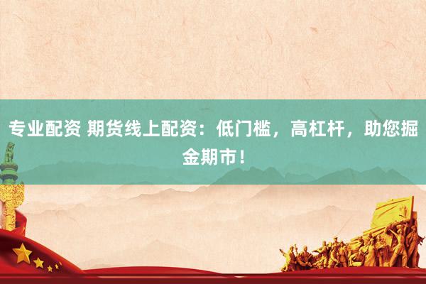 专业配资 期货线上配资：低门槛，高杠杆，助您掘金期市！