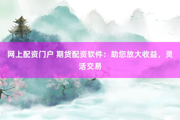 网上配资门户 期货配资软件：助您放大收益，灵活交易