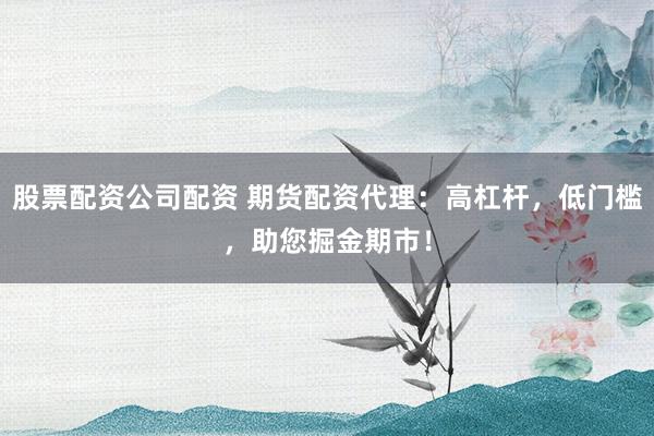 股票配资公司配资 期货配资代理：高杠杆，低门槛，助您掘金期市！
