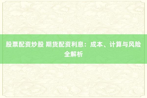 股票配资炒股 期货配资利息：成本、计算与风险全解析
