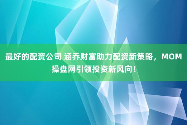 最好的配资公司 涵乔财富助力配资新策略，MOM操盘网引领投资新风向！
