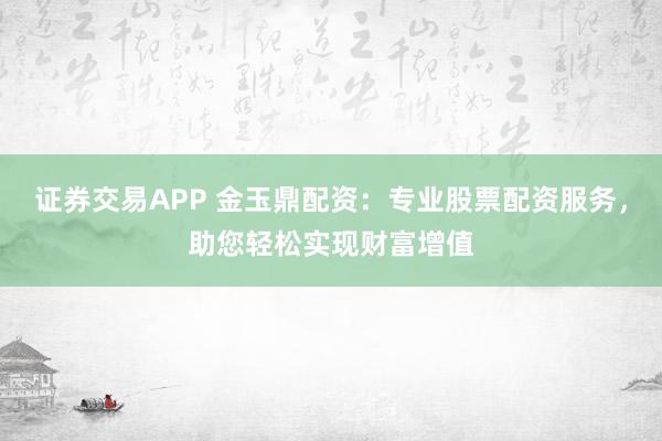 证券交易APP 金玉鼎配资：专业股票配资服务，助您轻松实现财富增值