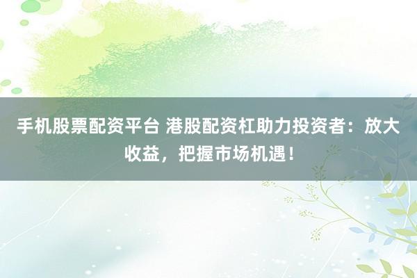 手机股票配资平台 港股配资杠助力投资者：放大收益，把握市场机遇！