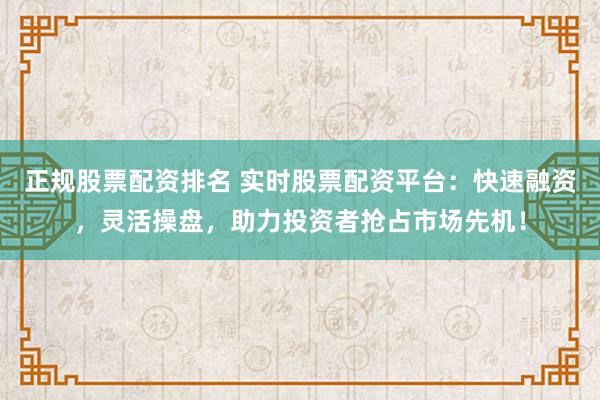 正规股票配资排名 实时股票配资平台：快速融资，灵活操盘，助力投资者抢占市场先机！