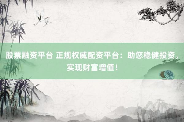 股票融资平台 正规权威配资平台：助您稳健投资，实现财富增值！