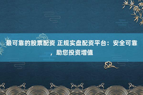 最可靠的股票配资 正规实盘配资平台：安全可靠，助您投资增值