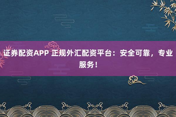 证券配资APP 正规外汇配资平台：安全可靠，专业服务！