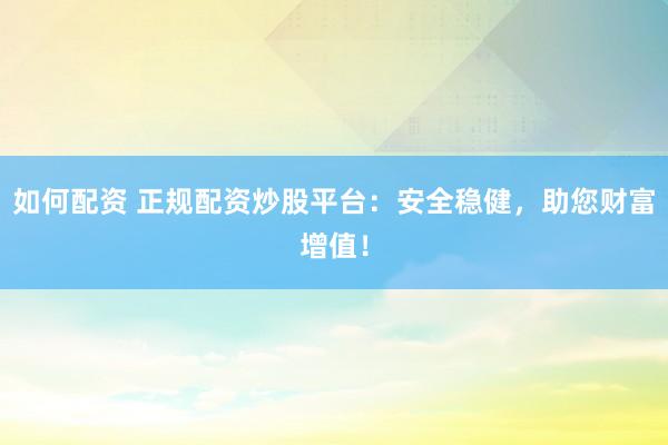 如何配资 正规配资炒股平台：安全稳健，助您财富增值！
