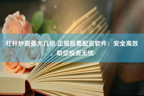 杠杆炒股最大几倍 正规股票配资软件：安全高效，助您投资无忧