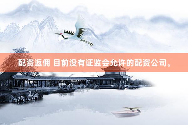 配资返佣 目前没有证监会允许的配资公司。