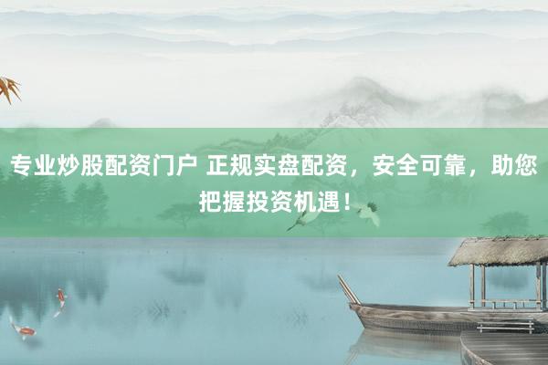 专业炒股配资门户 正规实盘配资，安全可靠，助您把握投资机遇！