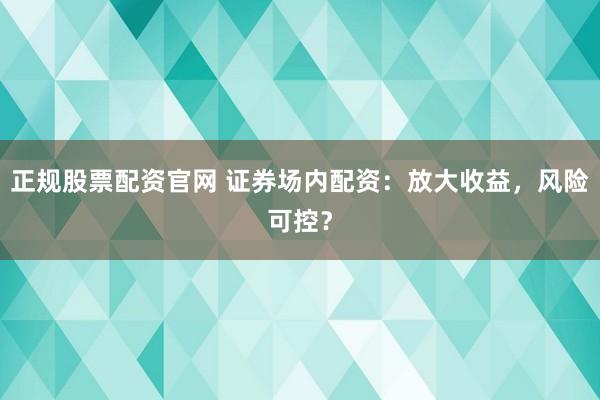 正规股票配资官网 证券场内配资：放大收益，风险可控？