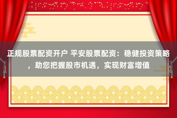 正规股票配资开户 平安股票配资：稳健投资策略，助您把握股市机遇，实现财富增值