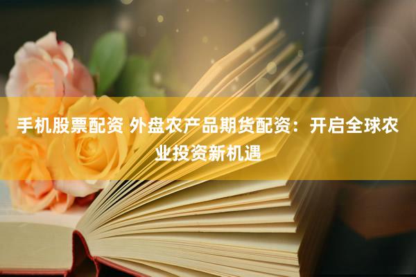 手机股票配资 外盘农产品期货配资：开启全球农业投资新机遇