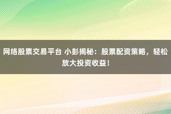 网络股票交易平台 小彭揭秘：股票配资策略，轻松放大投资收益！