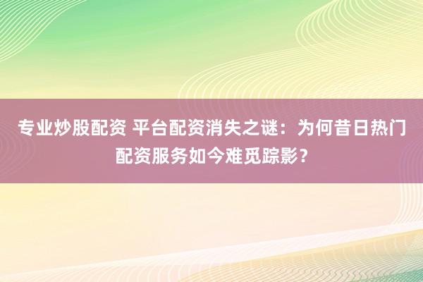 专业炒股配资 平台配资消失之谜：为何昔日热门配资服务如今难觅踪影？