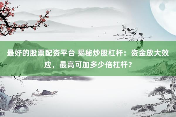 最好的股票配资平台 揭秘炒股杠杆：资金放大效应，最高可加多少倍杠杆？