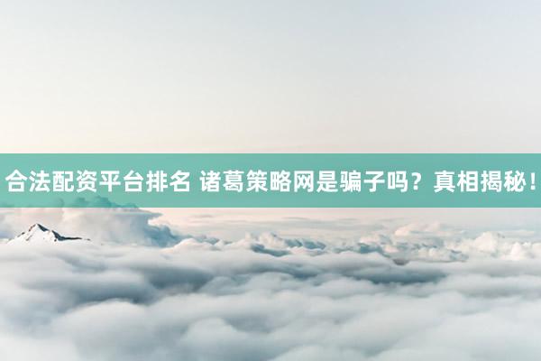 合法配资平台排名 诸葛策略网是骗子吗？真相揭秘！