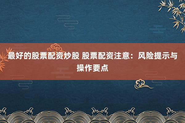 最好的股票配资炒股 股票配资注意：风险提示与操作要点