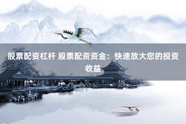 股票配资杠杆 股票配资资金：快速放大您的投资收益