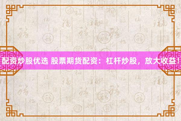 配资炒股优选 股票期货配资：杠杆炒股，放大收益！