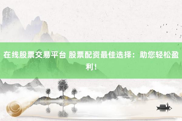 在线股票交易平台 股票配资最佳选择：助您轻松盈利！