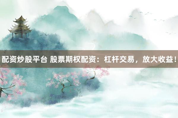 配资炒股平台 股票期权配资：杠杆交易，放大收益！