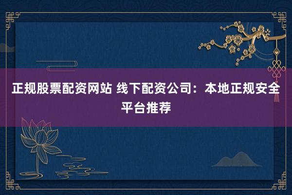 正规股票配资网站 线下配资公司：本地正规安全平台推荐
