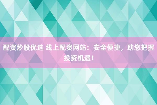 配资炒股优选 线上配资网站：安全便捷，助您把握投资机遇！
