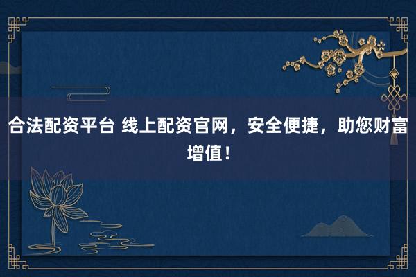 合法配资平台 线上配资官网，安全便捷，助您财富增值！