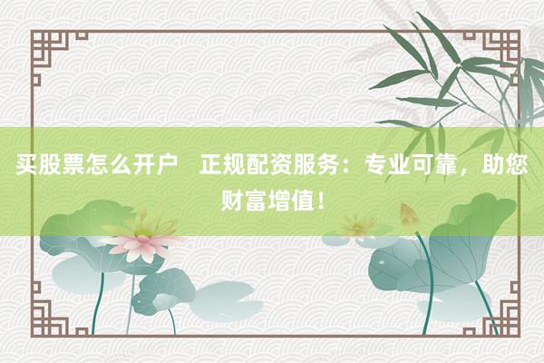 买股票怎么开户   正规配资服务：专业可靠，助您财富增值！
